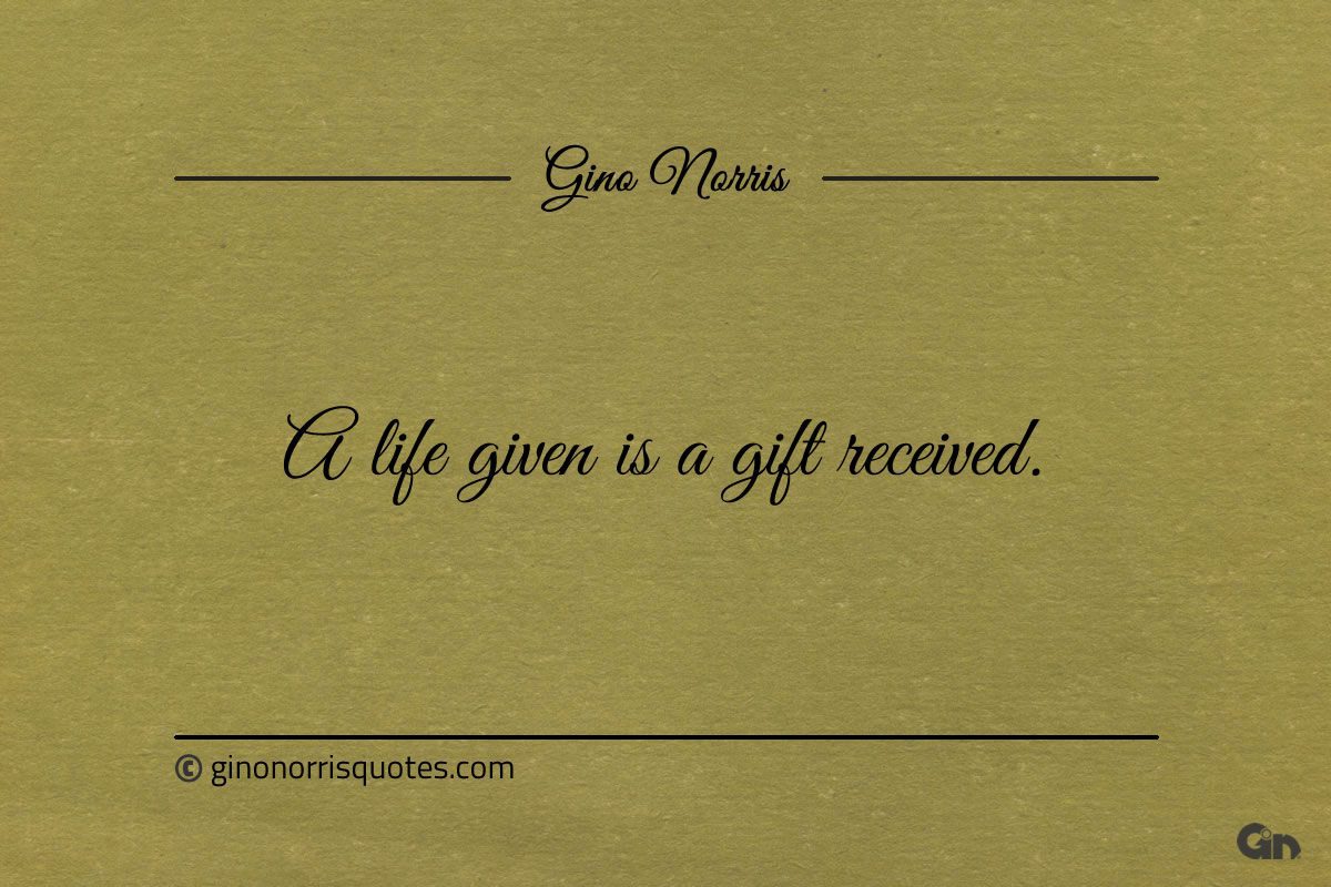A life given is a gift received ginonorrisquotes
