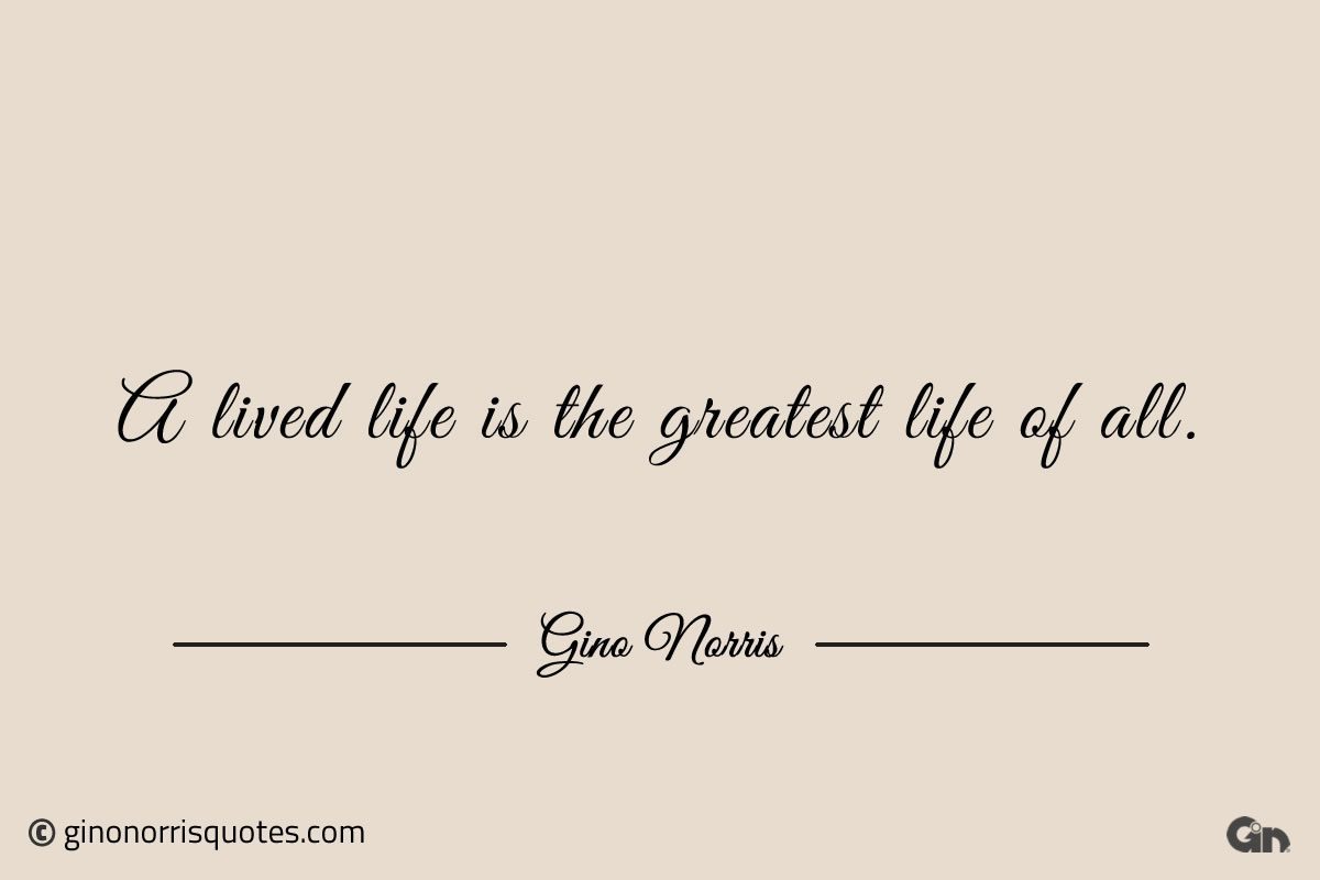 A lived life is the greatest life of all ginonorrisquotes