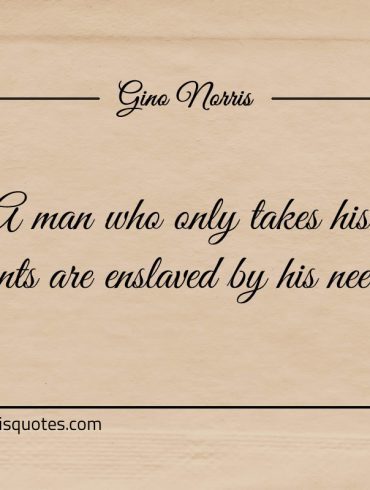 A man who only takes his wants are enslaved by his needs ginonorrisquotes