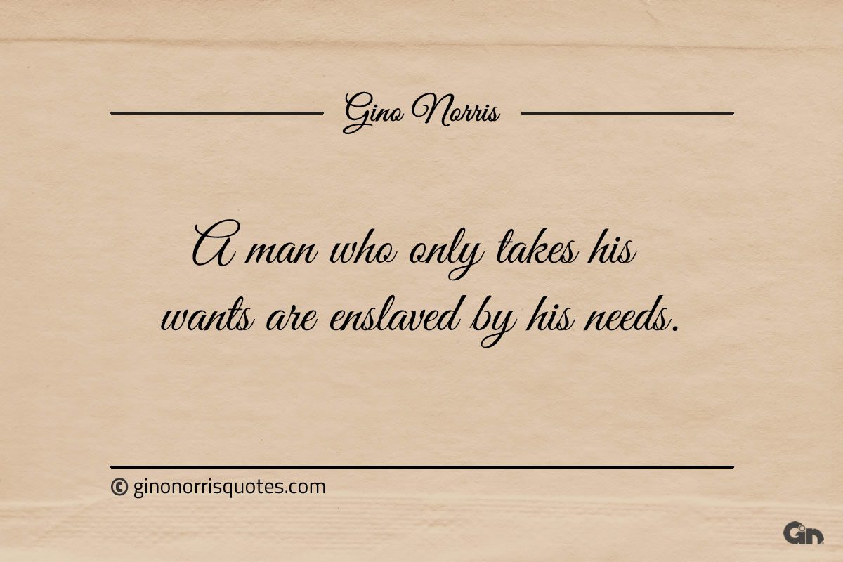A man who only takes his wants are enslaved by his needs ginonorrisquotes