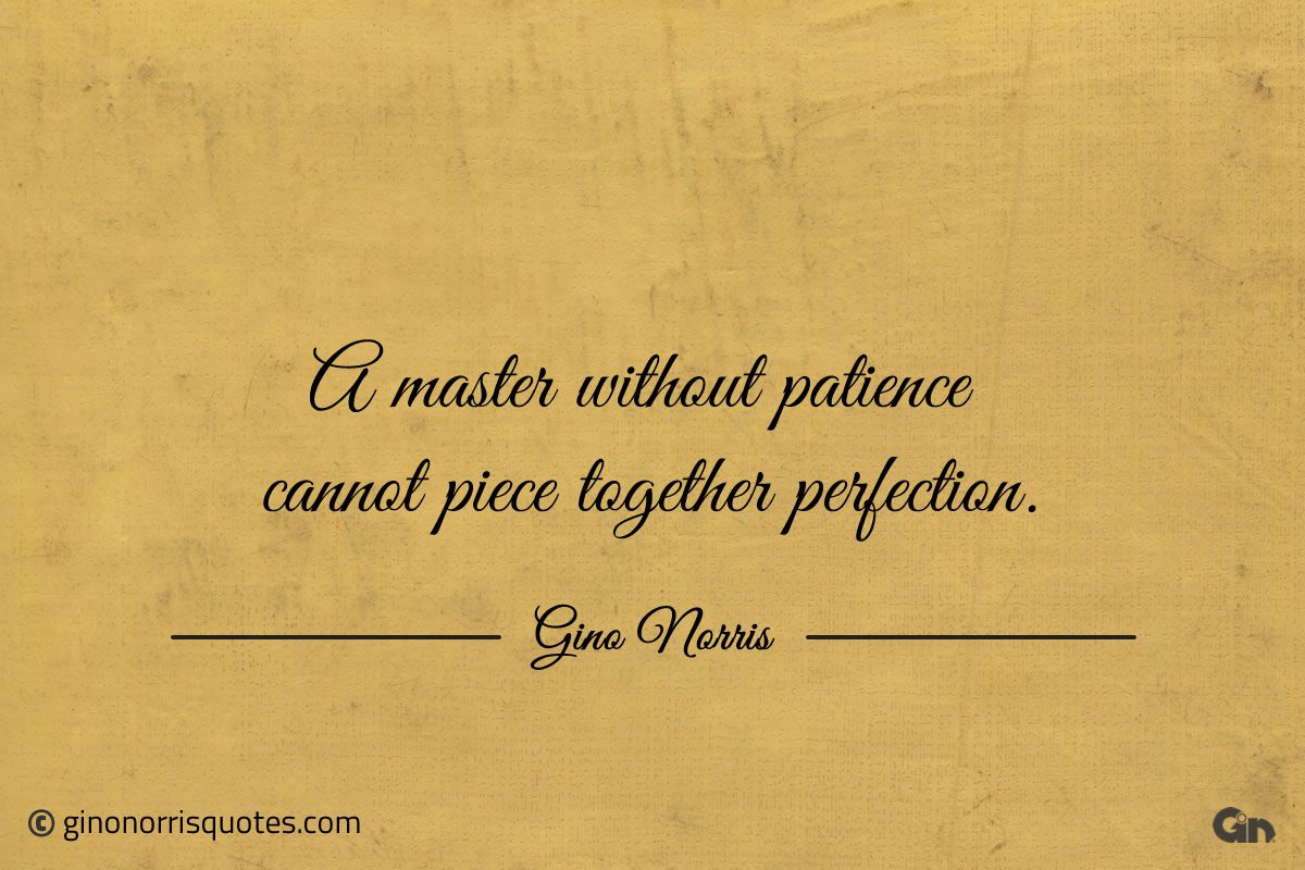 A master without patience cannot piece together perfection ginonorrisquotes