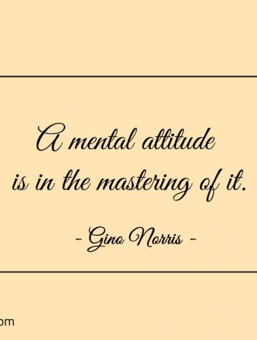 A mental attitude is in the mastering of it ginonorrisquotes