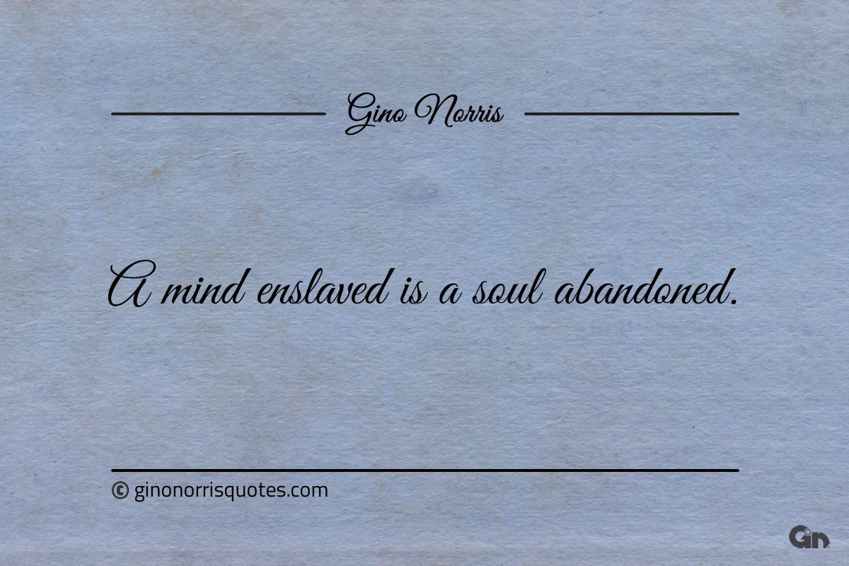 A mind enslaved is a soul abandoned ginonorrisquotes