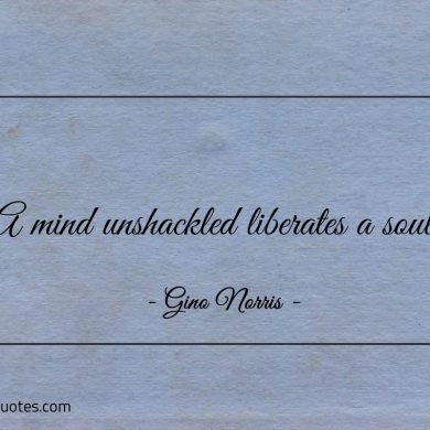 A mind unshackled liberates a soul ginonorrisquotes