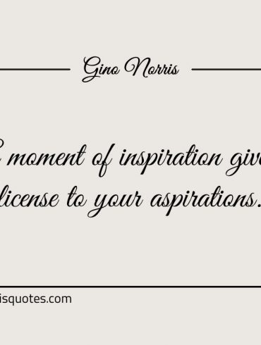 A moment of inspiration gives license to your aspirations ginonorrisquotes