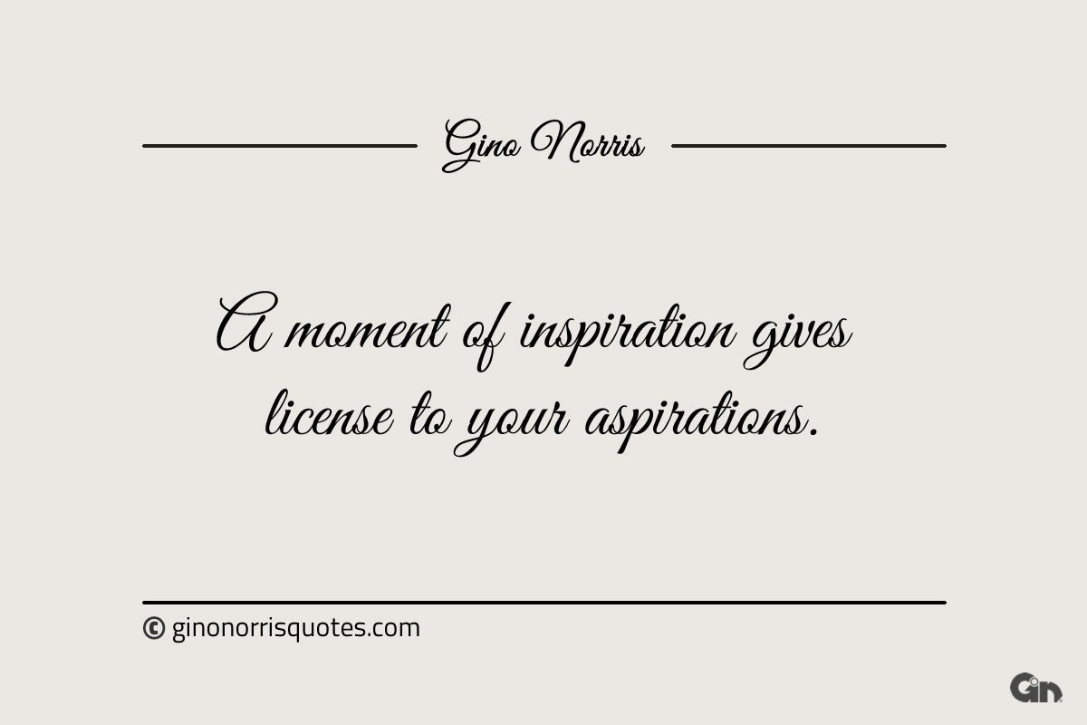 A moment of inspiration gives license to your aspirations ginonorrisquotes
