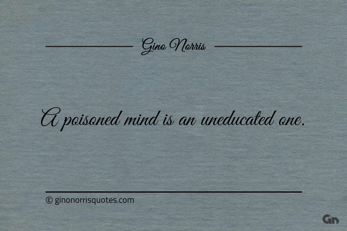 A poisoned mind is an uneducated one ginonorrisquotes