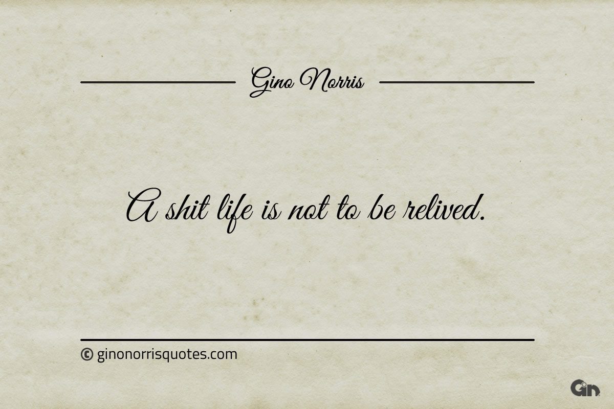 A shit life is not to be relived ginonorrisquotes