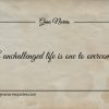 A unchallenged life is one to overcome ginonorrisquotes