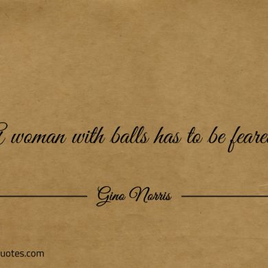 A woman with balls has to be feared ginonorrisquotes