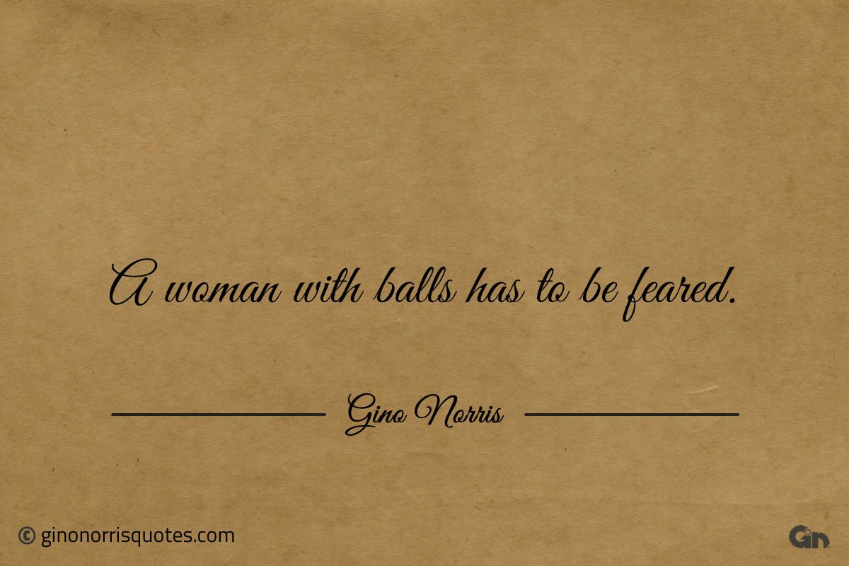 A woman with balls has to be feared ginonorrisquotes