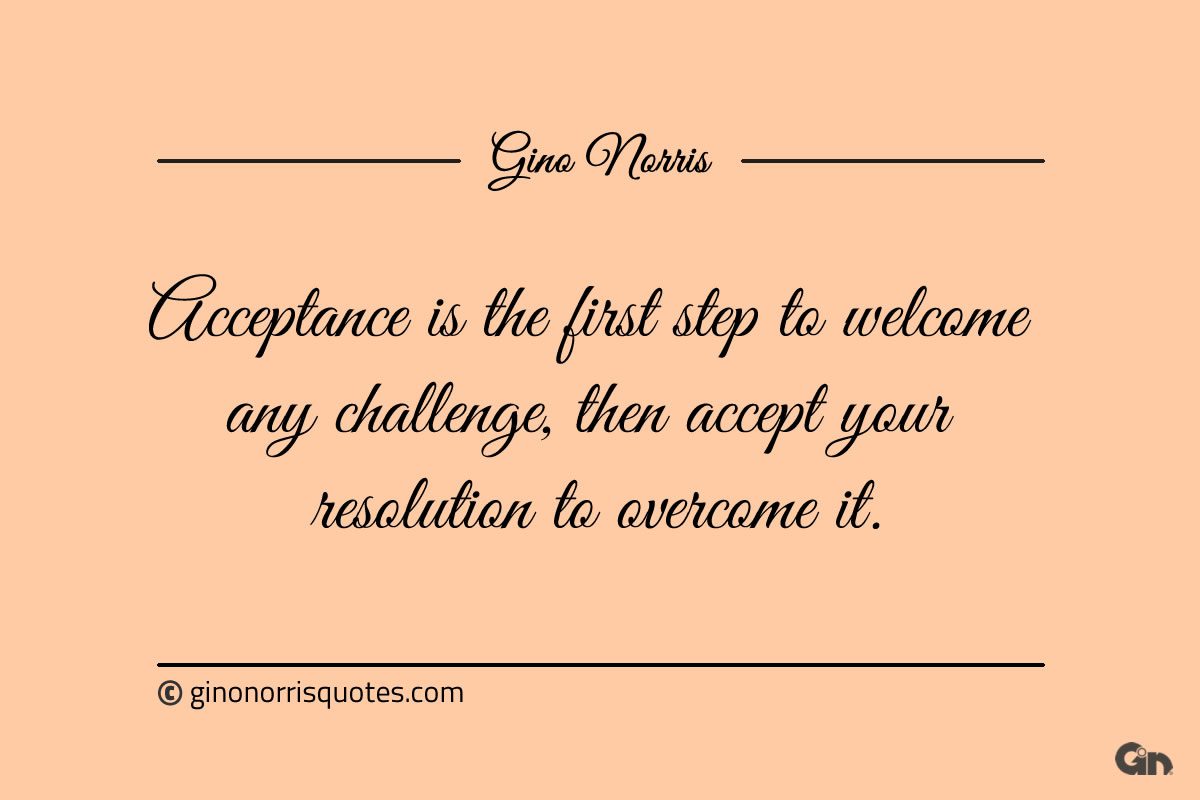 Acceptance is the first step to welcome any challenge ginonorrisquotes