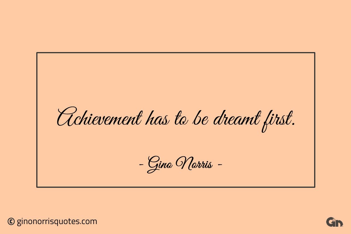 Achievement has to be dreamt first ginonorrisquotes