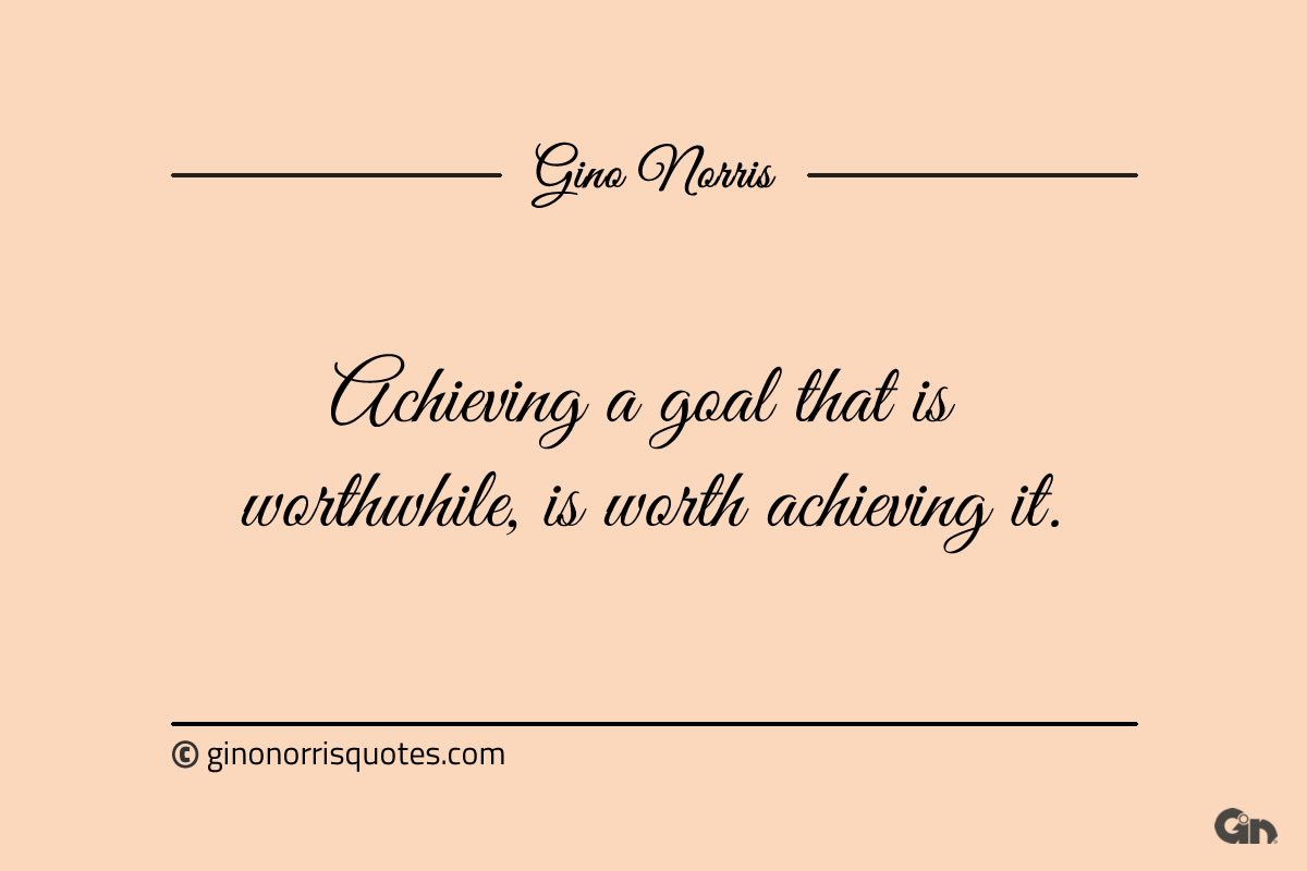 Achieving a goal that is worthwhile is worth achieving it ginonorrisquotes
