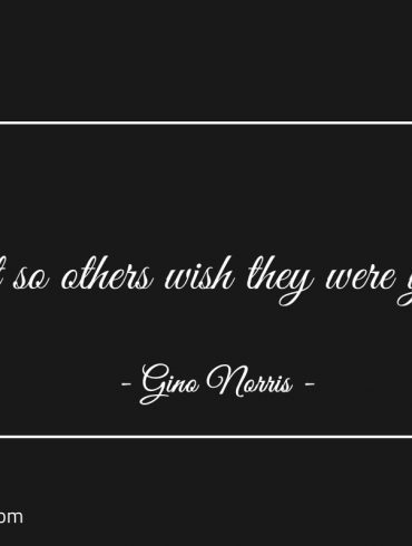 Act so others wish they were you ginonorrisquotes