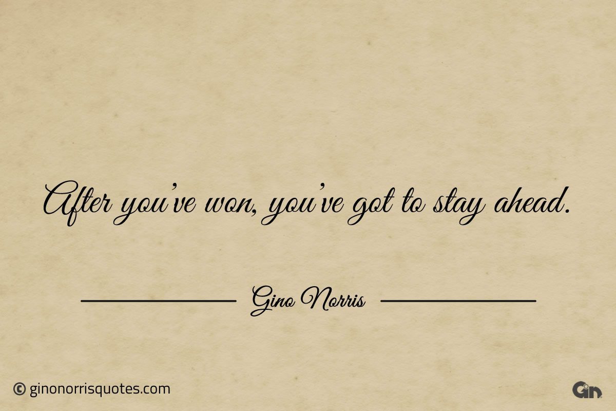 After youve won youve got to stay ahead ginonorrisquotes