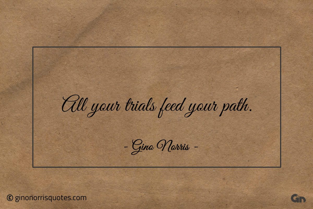 All your trials feed your path ginonorrisquotes