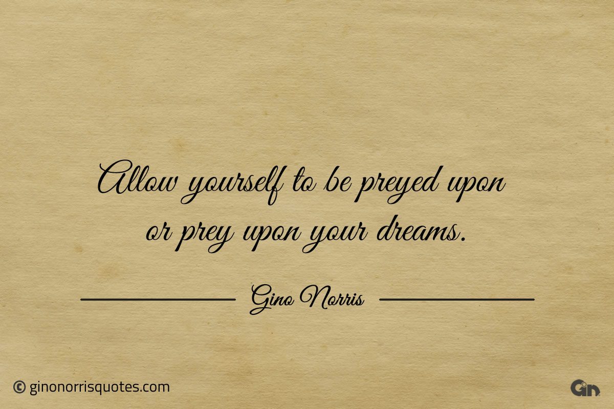 Allow yourself to be preyed upon or prey upon your dreams ginonorrisquotes