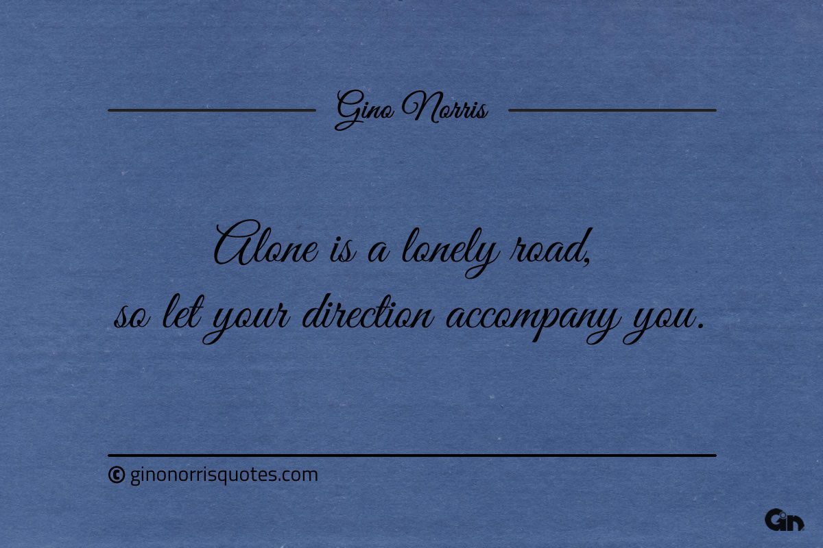 Alone is a lonely road so let your direction accompany you ginonorrisquotes