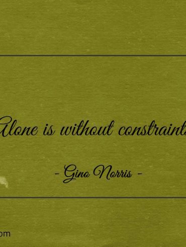 Alone is without constraints ginonorrisquotes