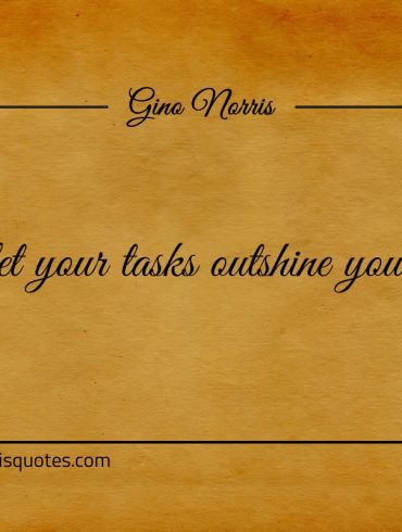 Always let your tasks outshine your abilities ginonorrisquotes