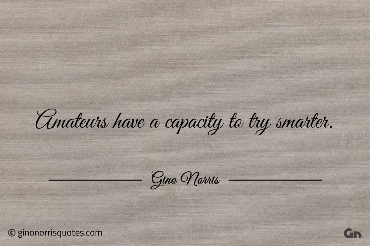 Amateurs have a capacity to try smarter ginonorrisquotes