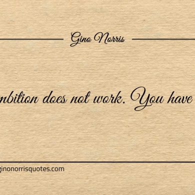 Ambition does not work You have to ginonorrisquotes