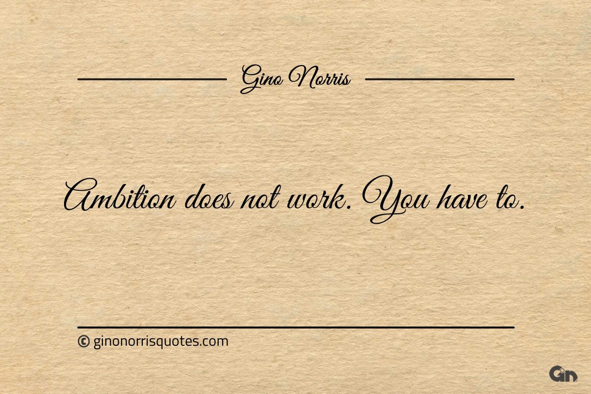Ambition does not work You have to ginonorrisquotes