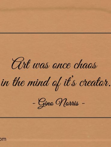 Art was once chaos in the mind of its creator ginonorrisquotes