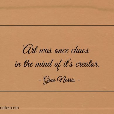 Art was once chaos in the mind of its creator ginonorrisquotes