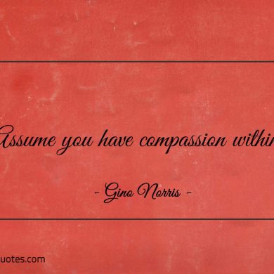 Assume you have compassion within ginonorrisquotes