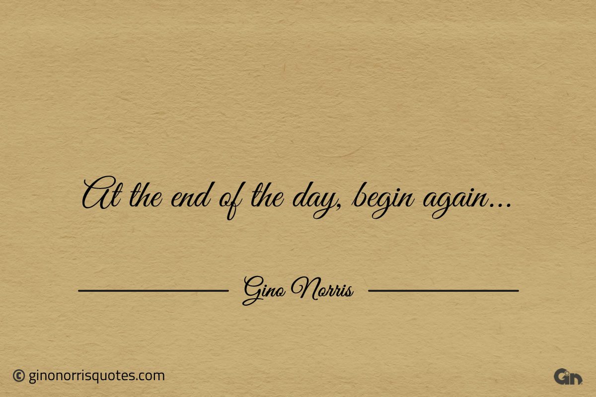 At the end of the day begin again ginonorrisquotes
