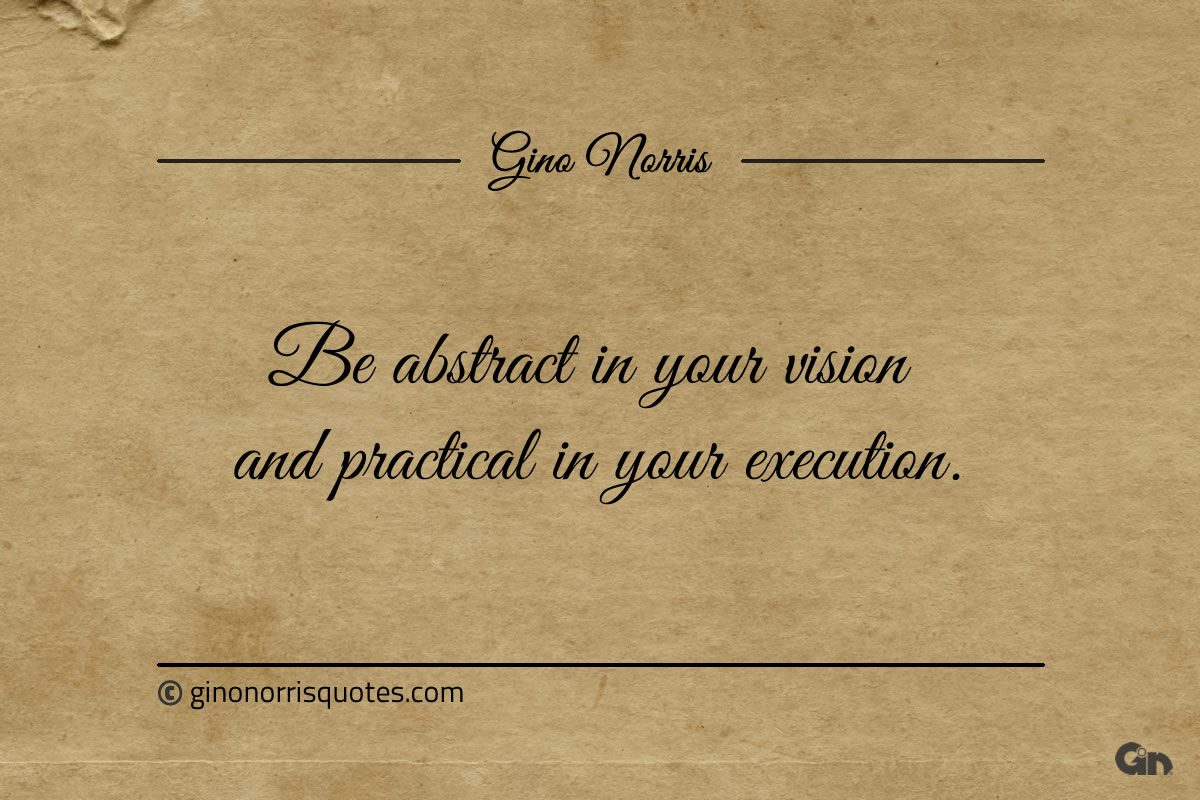 Be abstract in your vision and practical in your execution ginonorrisquotes