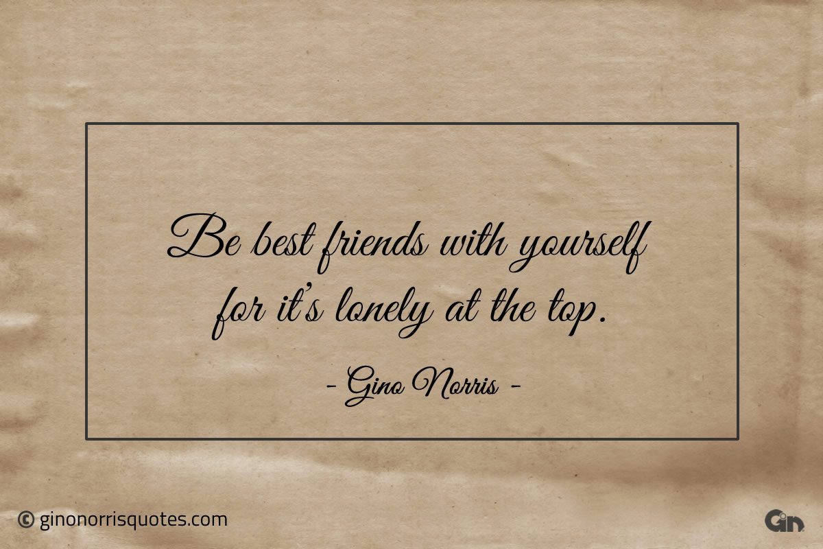 Be best friends with yourself for its lonely at the top ginonorrisquotes
