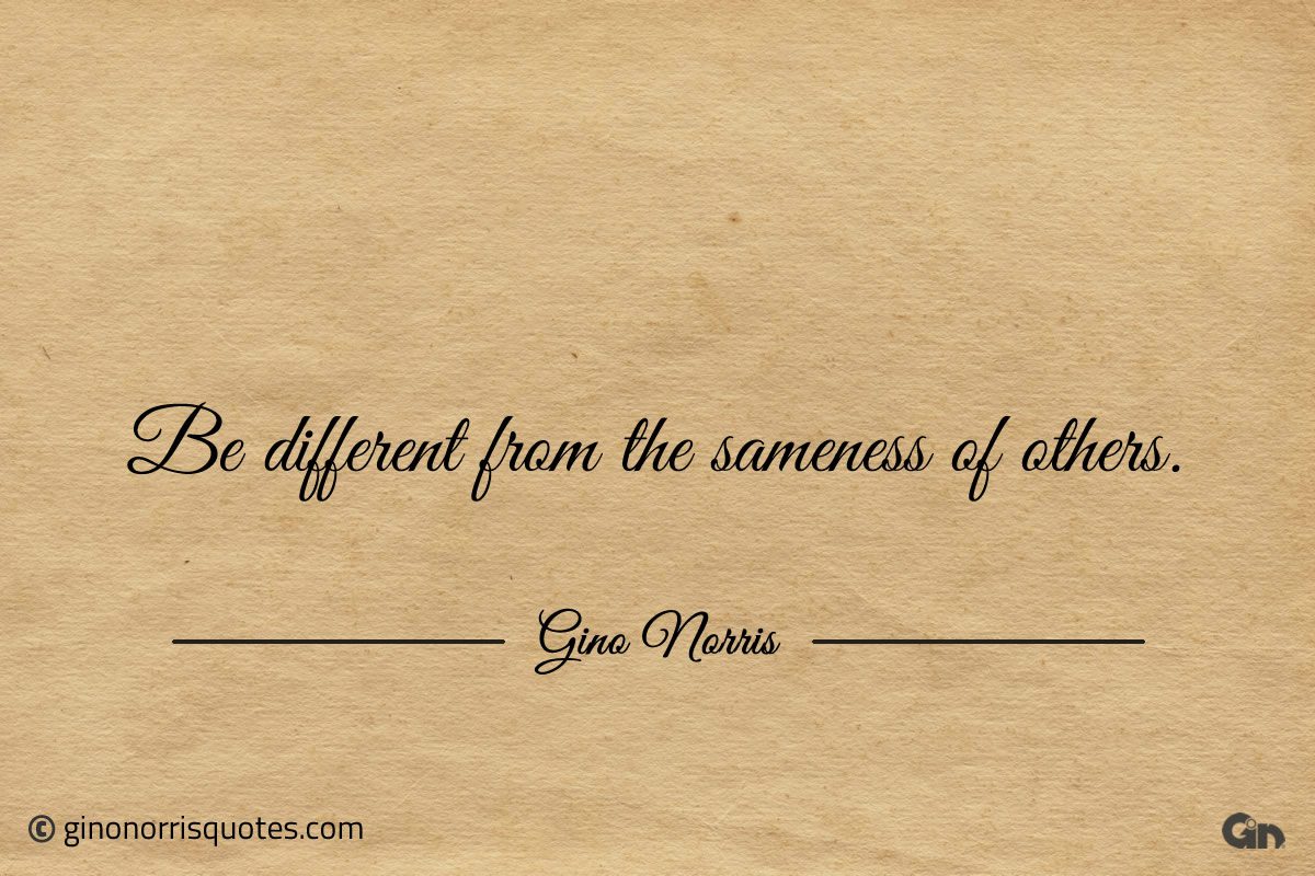 Be different from the sameness of others ginonorrisquotes