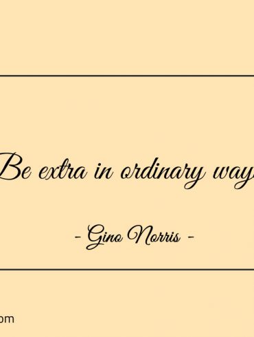 Be extra in ordinary ways ginonorrisquotes