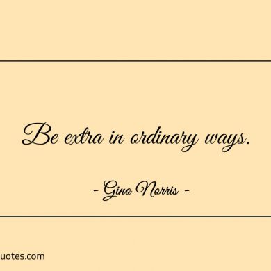 Be extra in ordinary ways ginonorrisquotes