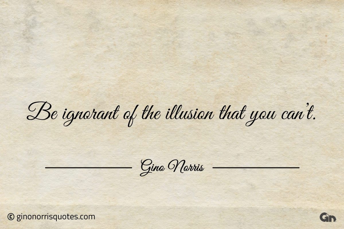Be ignorant of the illusion that you cant ginonorrisquotes