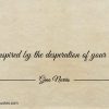 Be inspired by the desperation of your wants ginonorrisquotes
