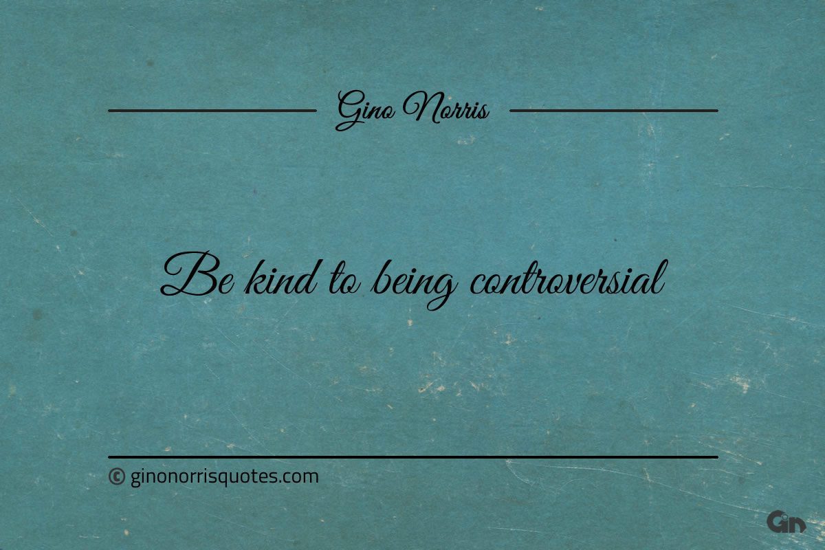 Be kind to being controversial ginonorrisquotes