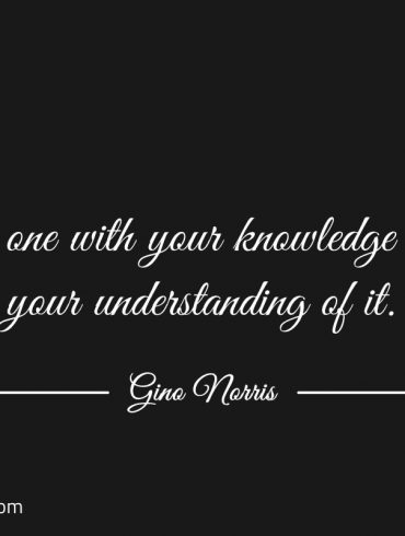 Be one with your knowledge ginonorrisquotes
