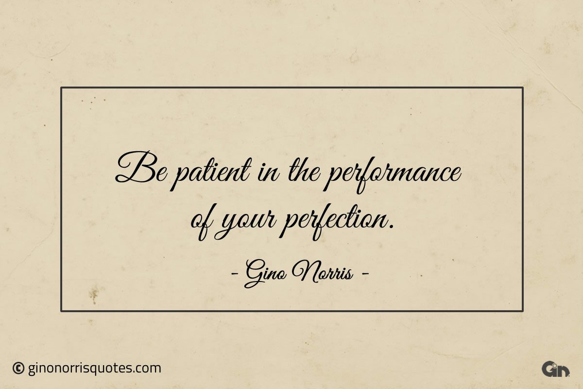 Be patient in the performance of your perfection ginonorrisquotes