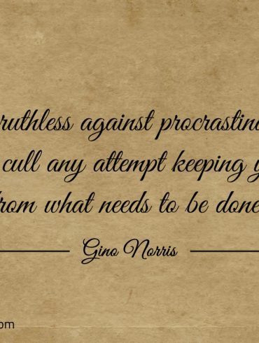 Be ruthless against procrastination ginonorrisquotes