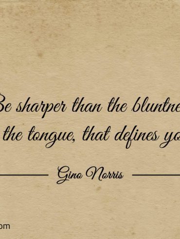 Be sharper than the bluntness of the tongue that defines you ginonorrisquotes