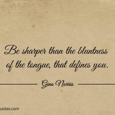 Be sharper than the bluntness of the tongue that defines you ginonorrisquotes