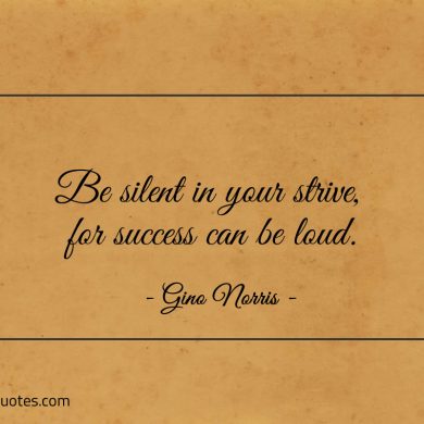 Be silent in your strive for success can be loud ginonorrisquotes