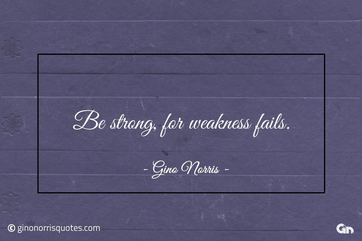 Be strong for weakness fails ginonorrisquotes
