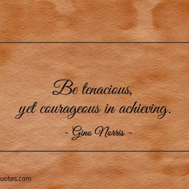 Be tenacious yet courageous in achieving ginonorrisquotes