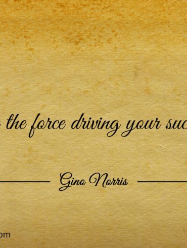 Be the force driving your success ginonorrisquotes