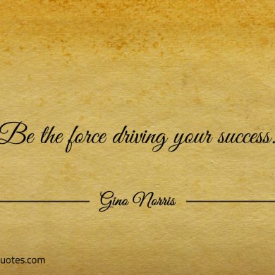 Be the force driving your success ginonorrisquotes